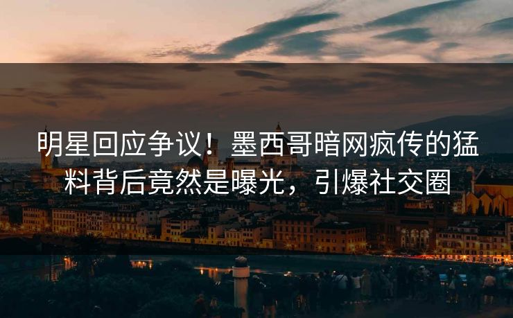 明星回应争议！墨西哥暗网疯传的猛料背后竟然是曝光，引爆社交圈