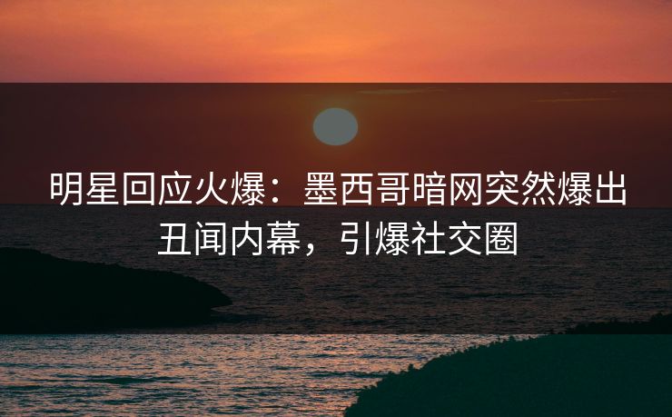 明星回应火爆：墨西哥暗网突然爆出丑闻内幕，引爆社交圈