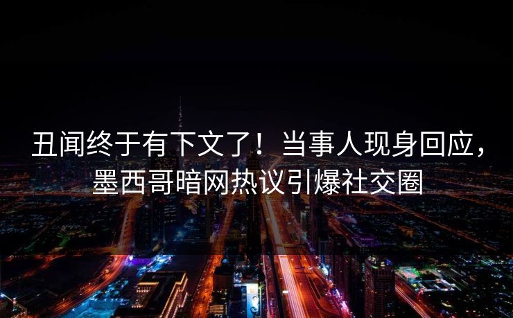 丑闻终于有下文了！当事人现身回应，墨西哥暗网热议引爆社交圈