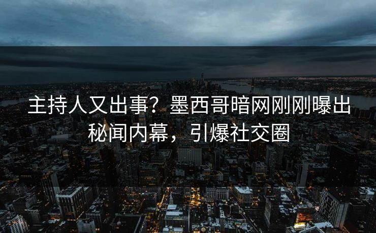 主持人又出事？墨西哥暗网刚刚曝出秘闻内幕，引爆社交圈