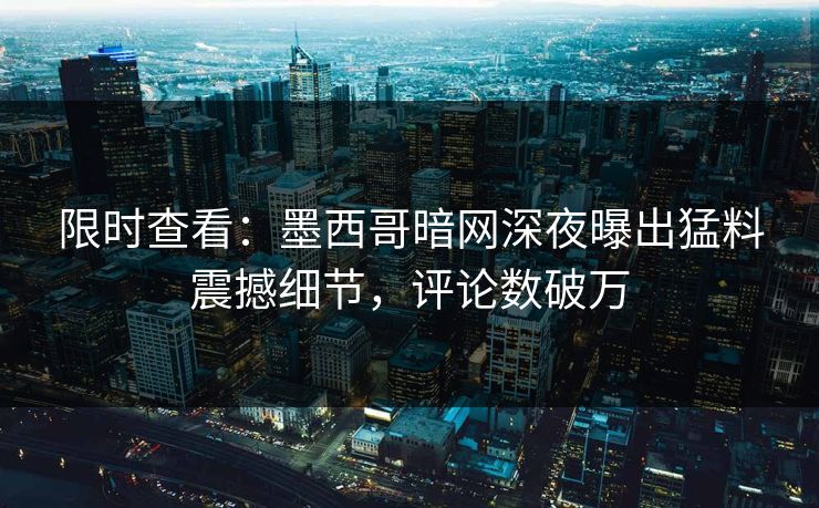 限时查看：墨西哥暗网深夜曝出猛料震撼细节，评论数破万