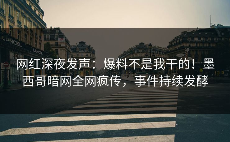 网红深夜发声：爆料不是我干的！墨西哥暗网全网疯传，事件持续发酵