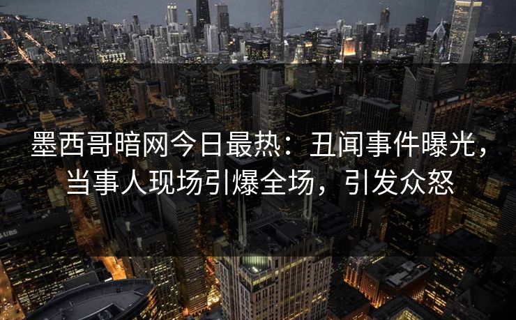 墨西哥暗网今日最热：丑闻事件曝光，当事人现场引爆全场，引发众怒