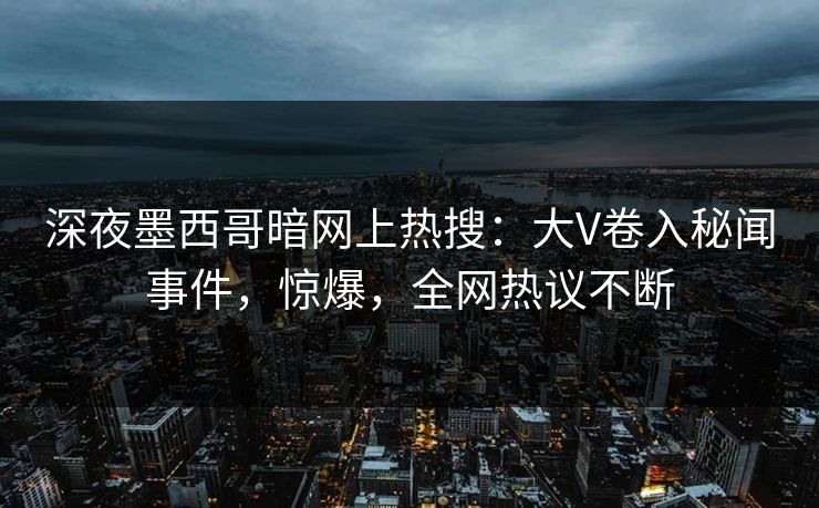 深夜墨西哥暗网上热搜：大V卷入秘闻事件，惊爆，全网热议不断