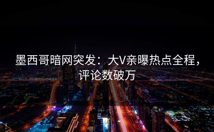 墨西哥暗网突发：大V亲曝热点全程，评论数破万