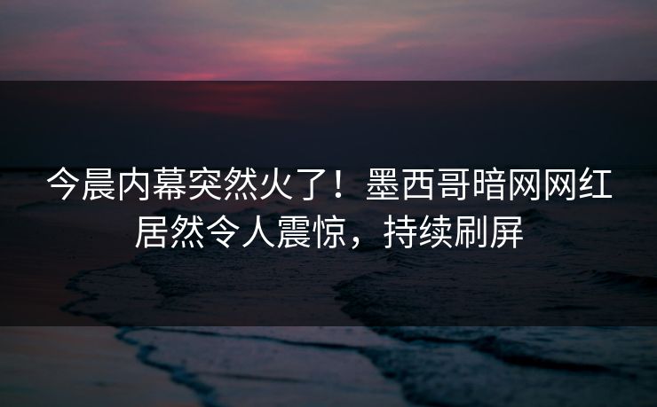 今晨内幕突然火了！墨西哥暗网网红居然令人震惊，持续刷屏