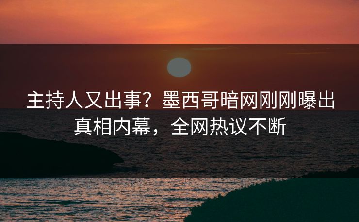 主持人又出事？墨西哥暗网刚刚曝出真相内幕，全网热议不断