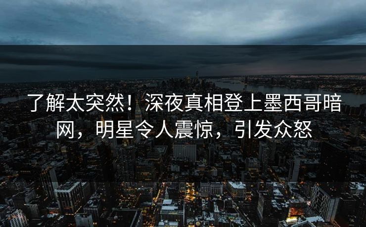 了解太突然！深夜真相登上墨西哥暗网，明星令人震惊，引发众怒