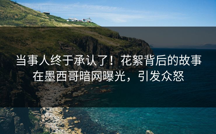 当事人终于承认了！花絮背后的故事在墨西哥暗网曝光，引发众怒