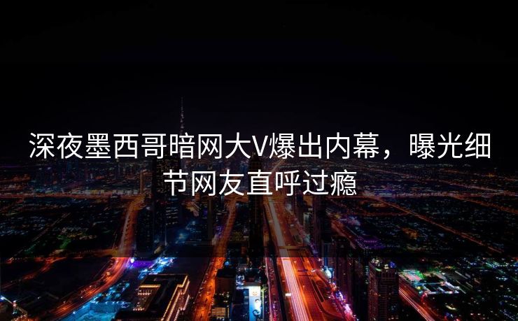 深夜墨西哥暗网大V爆出内幕，曝光细节网友直呼过瘾