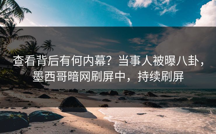 查看背后有何内幕？当事人被曝八卦，墨西哥暗网刷屏中，持续刷屏