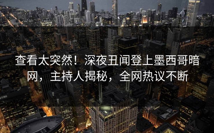 查看太突然！深夜丑闻登上墨西哥暗网，主持人揭秘，全网热议不断
