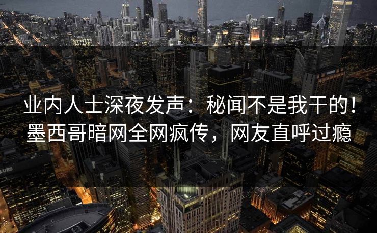 业内人士深夜发声：秘闻不是我干的！墨西哥暗网全网疯传，网友直呼过瘾