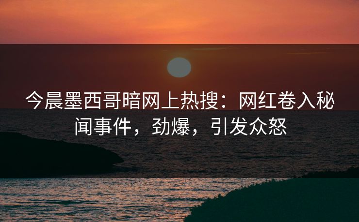今晨墨西哥暗网上热搜：网红卷入秘闻事件，劲爆，引发众怒