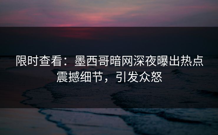 限时查看：墨西哥暗网深夜曝出热点震撼细节，引发众怒