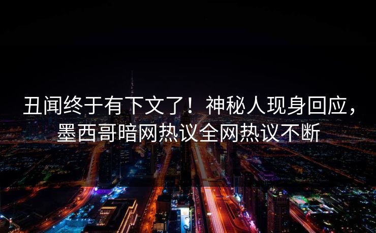 丑闻终于有下文了！神秘人现身回应，墨西哥暗网热议全网热议不断