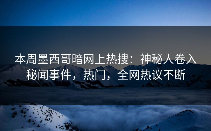 本周墨西哥暗网上热搜：神秘人卷入秘闻事件，热门，全网热议不断