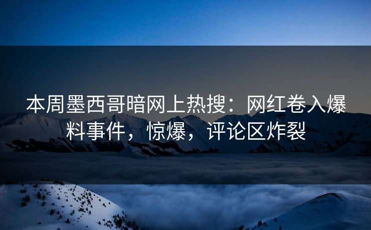 本周墨西哥暗网上热搜：网红卷入爆料事件，惊爆，评论区炸裂