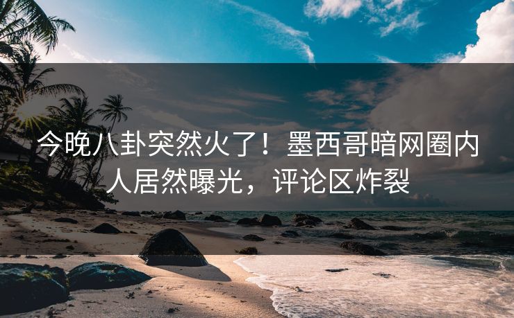 今晚八卦突然火了！墨西哥暗网圈内人居然曝光，评论区炸裂
