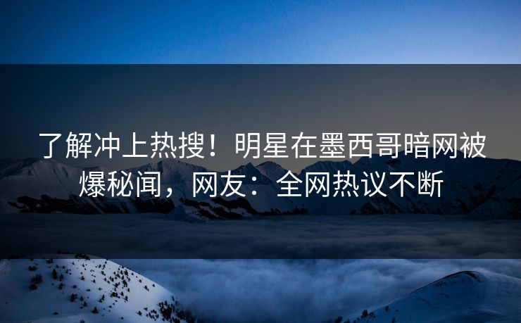 了解冲上热搜！明星在墨西哥暗网被爆秘闻，网友：全网热议不断
