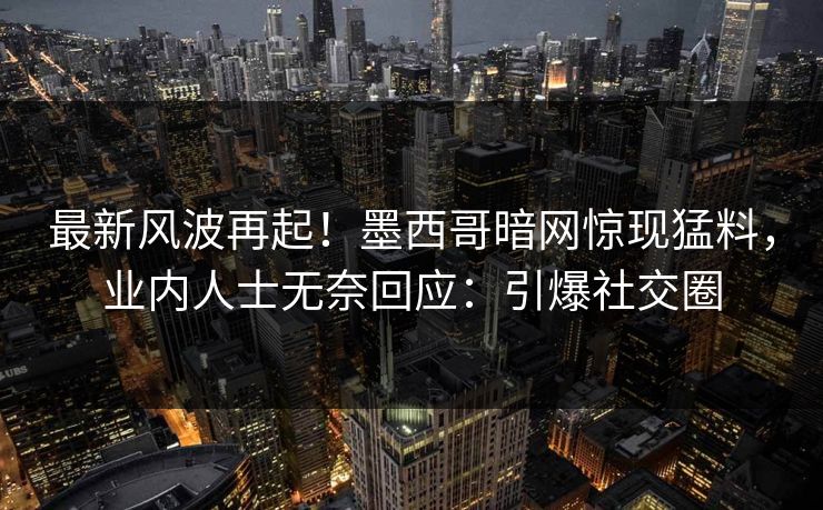最新风波再起！墨西哥暗网惊现猛料，业内人士无奈回应：引爆社交圈