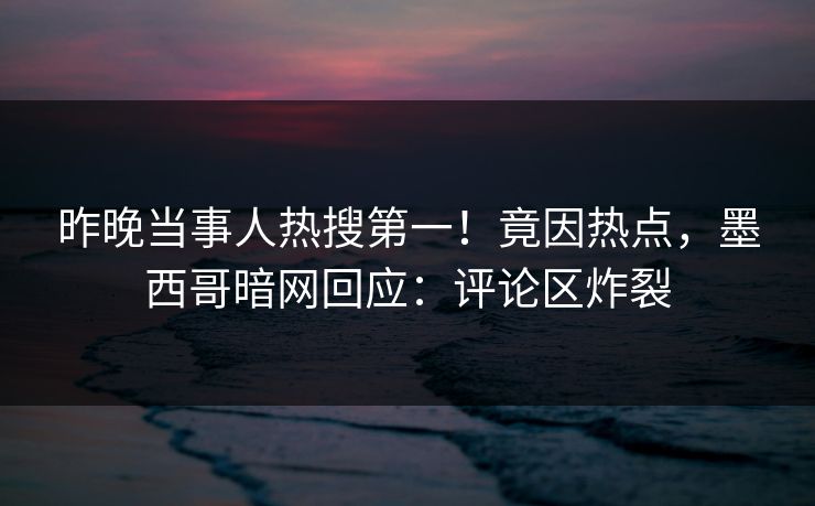 昨晚当事人热搜第一！竟因热点，墨西哥暗网回应：评论区炸裂
