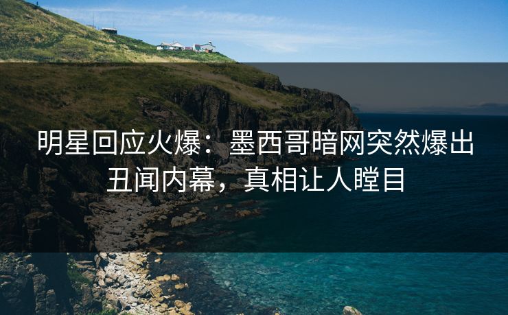明星回应火爆：墨西哥暗网突然爆出丑闻内幕，真相让人瞠目