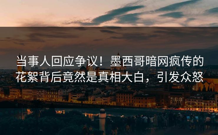 当事人回应争议！墨西哥暗网疯传的花絮背后竟然是真相大白，引发众怒