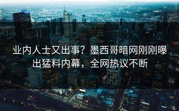 业内人士又出事？墨西哥暗网刚刚曝出猛料内幕，全网热议不断