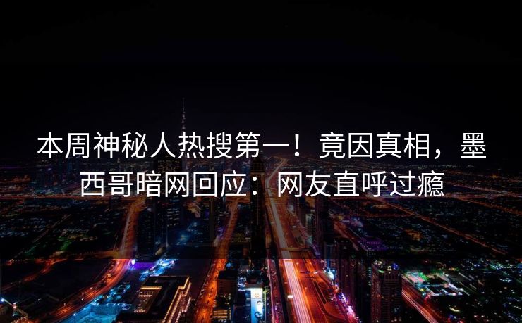 本周神秘人热搜第一！竟因真相，墨西哥暗网回应：网友直呼过瘾