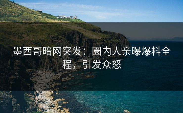 墨西哥暗网突发：圈内人亲曝爆料全程，引发众怒