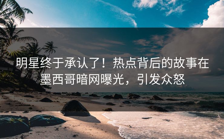 明星终于承认了！热点背后的故事在墨西哥暗网曝光，引发众怒