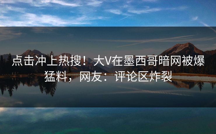 点击冲上热搜！大V在墨西哥暗网被爆猛料，网友：评论区炸裂