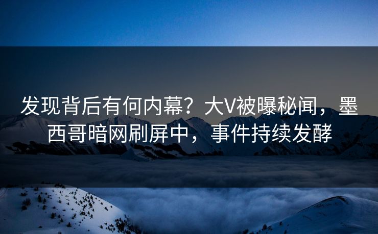 发现背后有何内幕？大V被曝秘闻，墨西哥暗网刷屏中，事件持续发酵