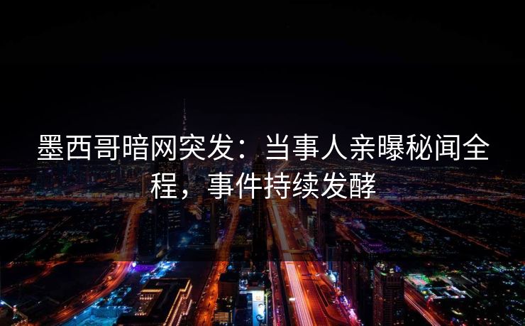墨西哥暗网突发：当事人亲曝秘闻全程，事件持续发酵