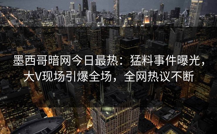 墨西哥暗网今日最热：猛料事件曝光，大V现场引爆全场，全网热议不断