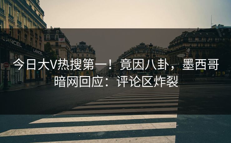 今日大V热搜第一！竟因八卦，墨西哥暗网回应：评论区炸裂