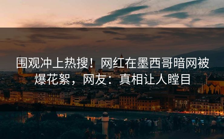 围观冲上热搜！网红在墨西哥暗网被爆花絮，网友：真相让人瞠目