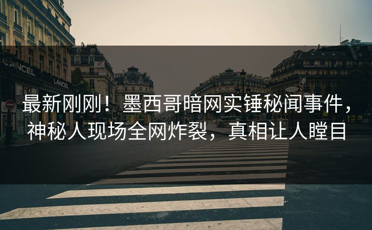 最新刚刚！墨西哥暗网实锤秘闻事件，神秘人现场全网炸裂，真相让人瞠目