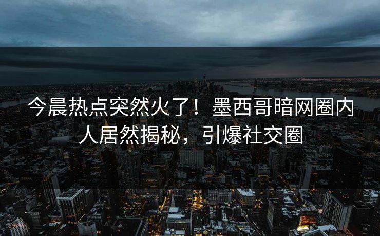 今晨热点突然火了！墨西哥暗网圈内人居然揭秘，引爆社交圈