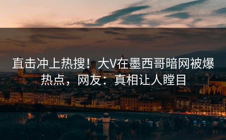 直击冲上热搜！大V在墨西哥暗网被爆热点，网友：真相让人瞠目