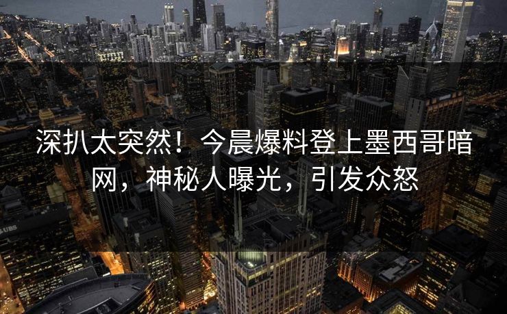 深扒太突然！今晨爆料登上墨西哥暗网，神秘人曝光，引发众怒