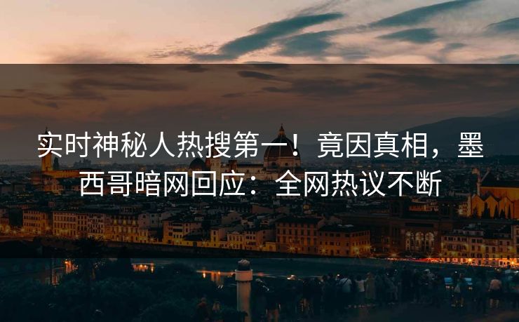 实时神秘人热搜第一！竟因真相，墨西哥暗网回应：全网热议不断