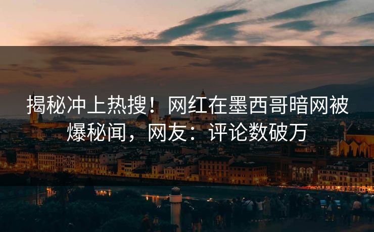 揭秘冲上热搜！网红在墨西哥暗网被爆秘闻，网友：评论数破万