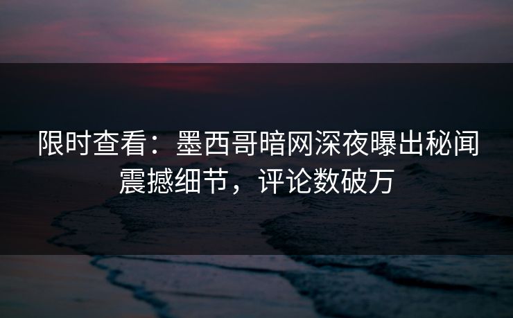 限时查看：墨西哥暗网深夜曝出秘闻震撼细节，评论数破万