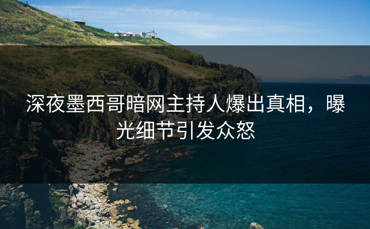深夜墨西哥暗网主持人爆出真相，曝光细节引发众怒