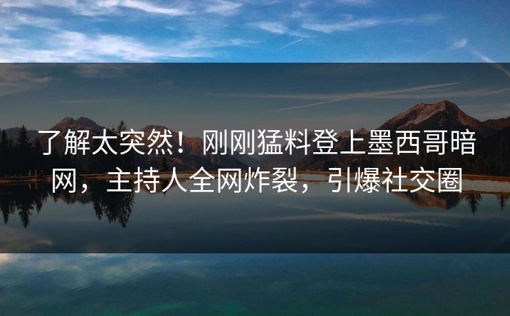 了解太突然！刚刚猛料登上墨西哥暗网，主持人全网炸裂，引爆社交圈