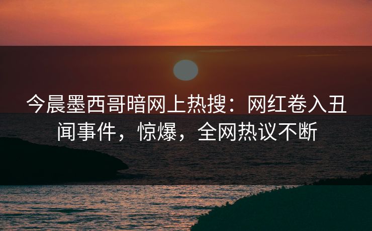 今晨墨西哥暗网上热搜：网红卷入丑闻事件，惊爆，全网热议不断