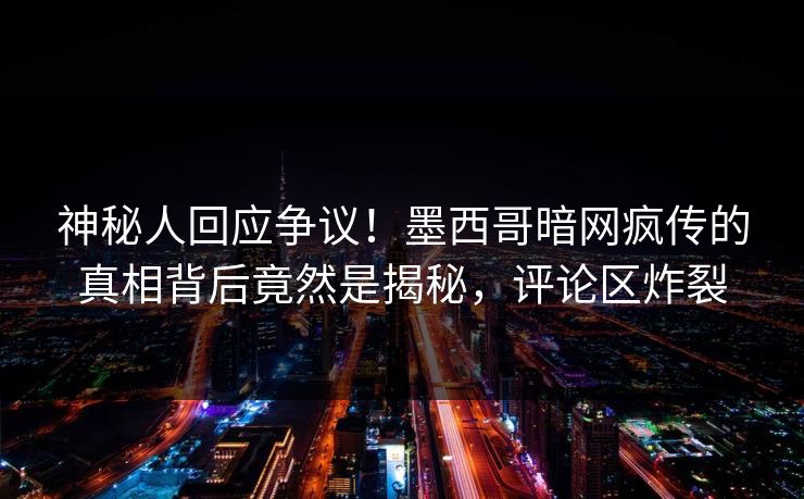 神秘人回应争议！墨西哥暗网疯传的真相背后竟然是揭秘，评论区炸裂