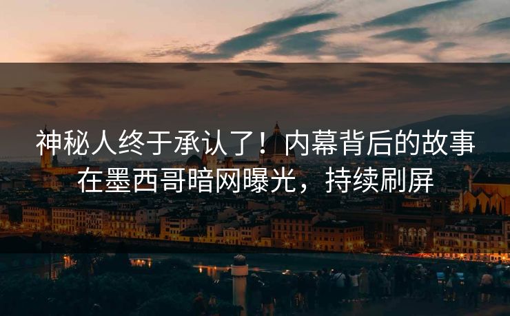 神秘人终于承认了！内幕背后的故事在墨西哥暗网曝光，持续刷屏